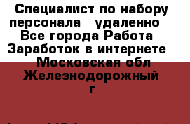 Специалист по набору персонала. (удаленно) - Все города Работа » Заработок в интернете   . Московская обл.,Железнодорожный г.